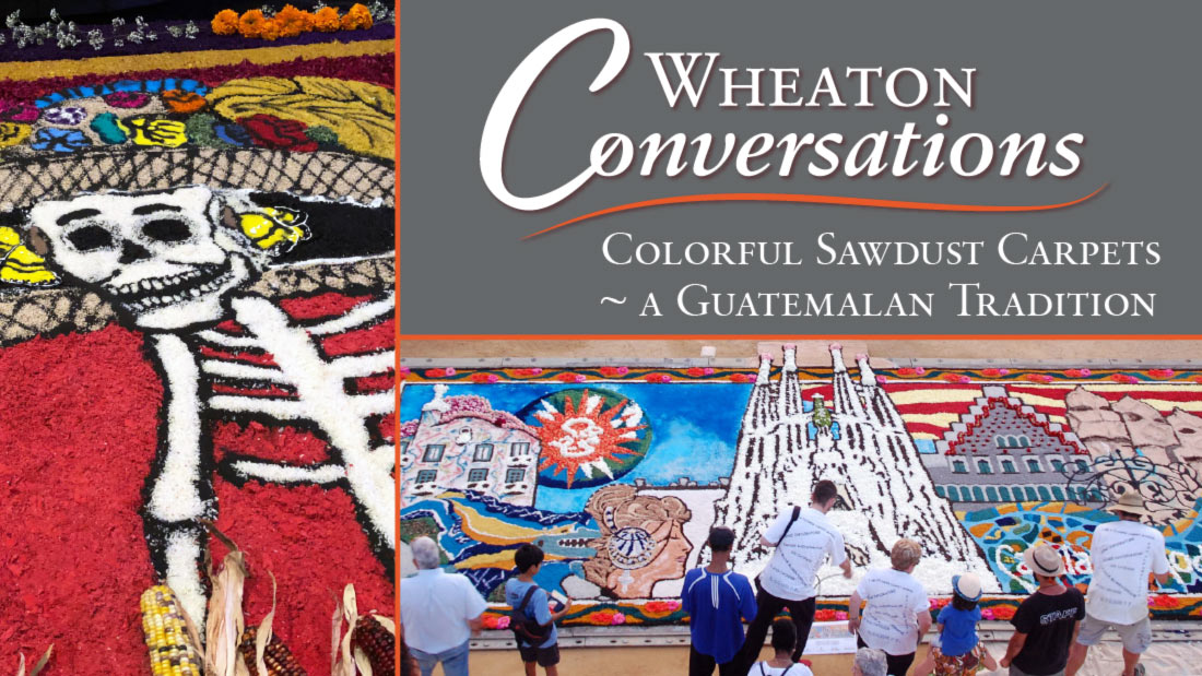 Wheaton Conversations: Colorful Sawdust Carpets. Banner with two images: Detail of a sawdust carpet depicting a skeleton in colorful clothing and a hat full of flowers (left). Second is a bird's eye view of a crowd of spectators looking over a long detailed sawdust carpet depicting multiple landmarks and symbols.