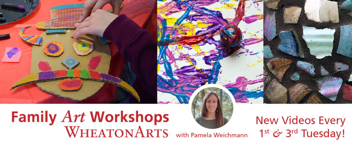 A Family Art Workshop WheatonArts with Pamela Weichmann banner. New Videos Every 1st & 3rd Tuesday! Three images, left to right: A pair of hands glue a colorful top hat onto a cardboard portrait, a marble covered in paint sits on a piece of paper, painted with the tracks of the marble, and broken ceramic pieces are pieced together to make a colorful mosaic.