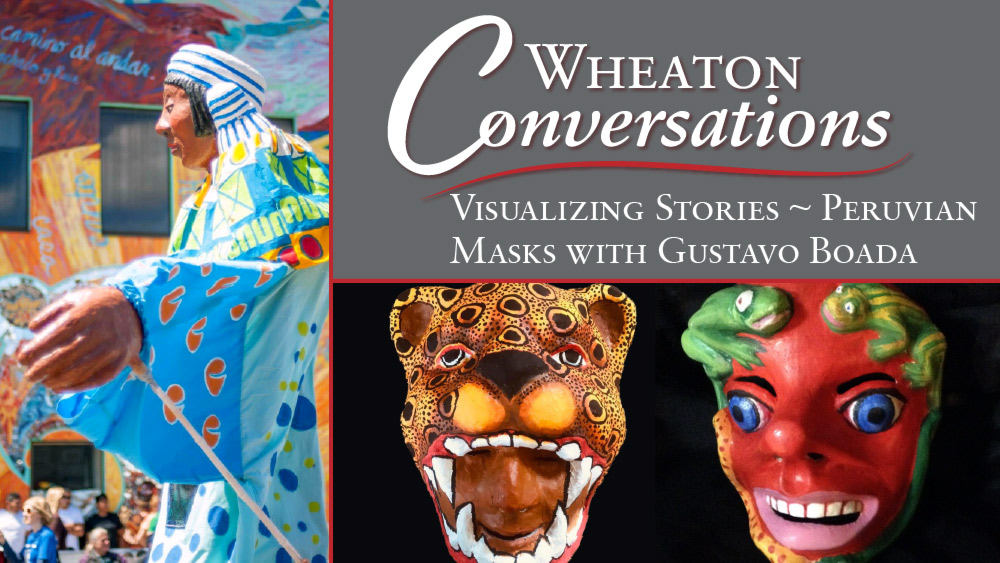 White text reads: “Wheaton Conversations: Visualizing Stories: ~ Peruvian Masks with Gustavo Boada” against a dark gray background. Two colorful and decorative Peruvian masks made by artist Gustavo Boada against a background sit underneath the text. To the left is a Peruvian figure dressed in decorative cultural clothing and a headdress in front of a building with windows and a seated crowd blurred in the background.