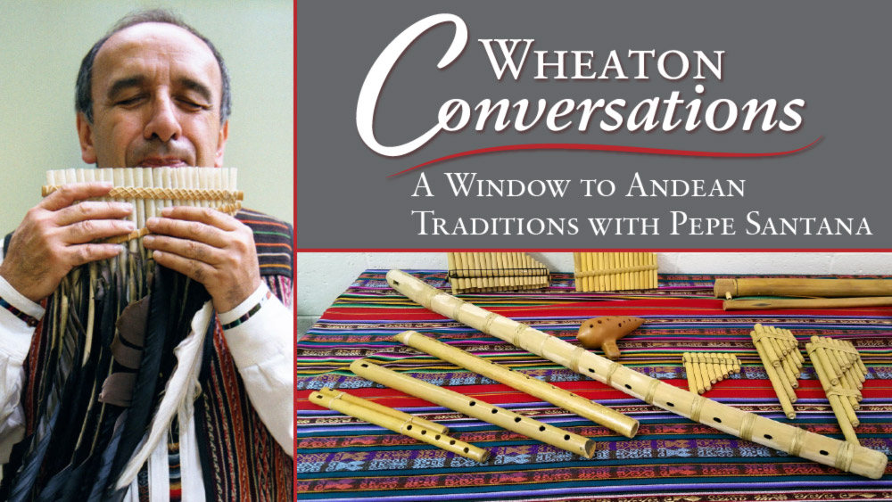 A digital flyer for "WHEATON CONVERSATIONS" with a red swirly line below that title in the top right. Below the line is "A WINDOW TO ANDEAN TRADITIONS WITH PEPE SANTANA". The flyer is seperated into three sections with the text in the top right section. The section with text is stacked with a picture of an assortment of wood-wind instruments. To the left of these is a tall picture of a man playing a long wood flute-like instrument.
