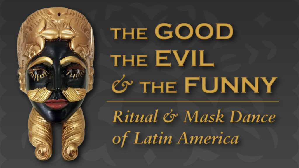 A black & gold mask that is a part of the Down Jersey Folklife Center exhibit: The Good, the Evil, and the Funny: Ritual & Mask Dance of Latin America, is to the left of "The GOOD The EVIL & The FUNNY," which is above "Ritual & Mask Dance of Latin America"