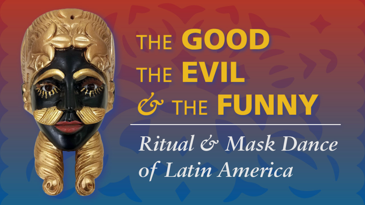 A black & gold mask that is a part of the Down Jersey Folklife Center exhibit: The Good, the Evil, and the Funny: Ritual & Mask Dance of Latin America, is to the left of "The GOOD The EVIL & The FUNNY," which is above "Ritual & Mask Dance of Latin America". The background is red at the top, blue at the bottom and has an intricate pattern faded over it.