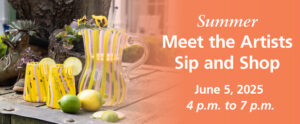 Banner for the Summer Meet the Artists Sip and Shop. The banner has an image of two handcrafted glasses with curvy yellow, green, and pale pink vertical stripes next to a larger matching glass pitcher resting outside in front of pansies and succulents planted in logs and boots. The pitcher has a glass stirrer with a small blue orb at the top of it inside of it. Each glass has a circular lemon slice resting on the rim. A whole green lime and a yellow lemon rest in front of the glass with two more slices. To the right of the image is an orange background that fades as it reaches the image. There is white text over top of the orange that reads "Summer Meet the Artists Sip and Shop June 5, 2025 4 p.m. to 7 p.m."
